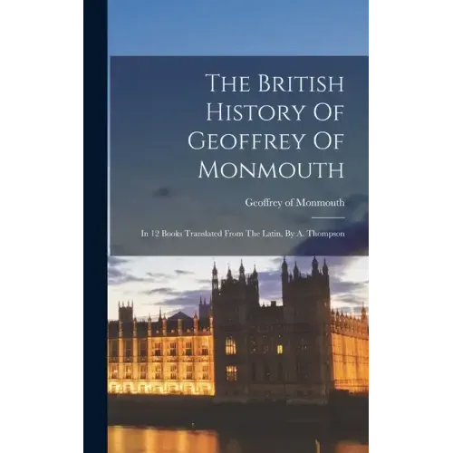 The British History Of Geoffrey Of Monmouth: In 12 Books Translated From The Latin, By A. Thompson