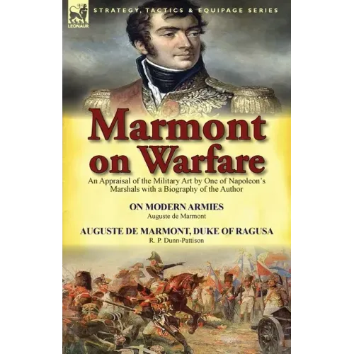 Marmont on Warfare: An Appraisal of the Military Art by One of Napoleon's Marshals with a Biography of the Author-On Modern Armies by Augu