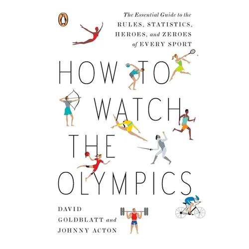 How to Watch the Olympics: The Essential Guide to the Rules, Statistics, Heroes, and Zeroes of Every Sport