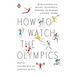 How to Watch the Olympics: The Essential Guide to the Rules, Statistics, Heroes, and Zeroes of Every Sport