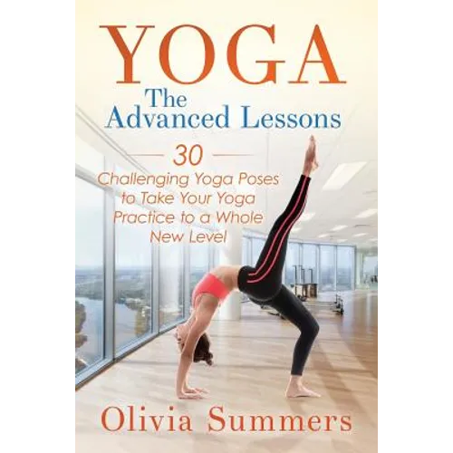 Yoga: The Advanced Lessons: 30 Challenging Yoga Poses to Take Your Yoga Practice to a Whole New Level