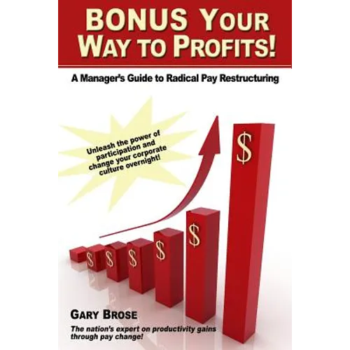 Bonus Your Way to Profits!: A Manager's Guide to Radical Pay Restructuring