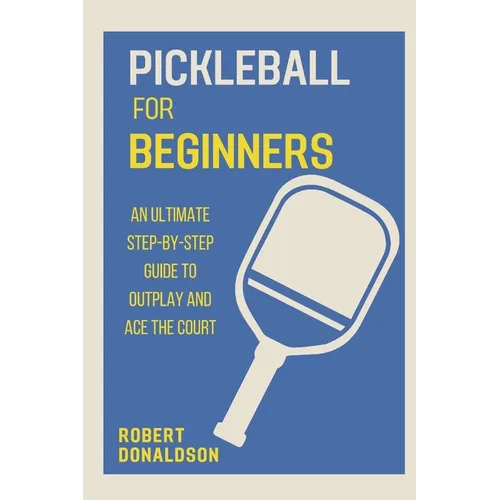 Pickleball for Beginners: An Ultimate Step-by-Step Guide to Outplay and Ace the Court