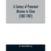 A century of Protestant missions in China (1807-1907) Being the centenary conference historical volume