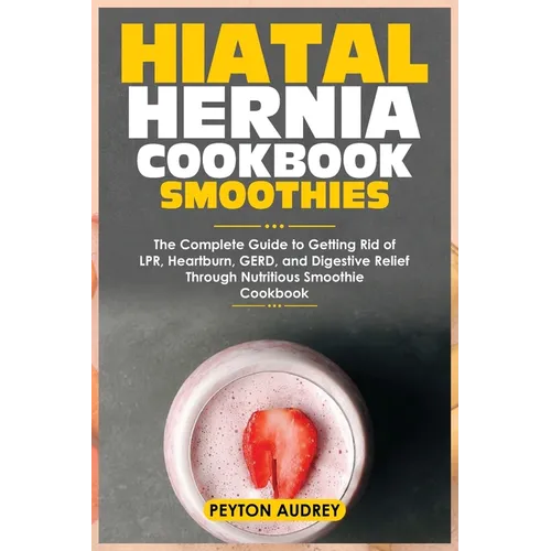 Hiatal Hernia Cookbook Smoothies: The Complete Guide to Getting Rid of LPR, Heartburn, GERD, and Digestive Relief Through Nutritious Smoothie Cookbook