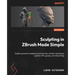 Sculpting in ZBrush Made Simple: Explore powerful modeling and character creation techniques used for VFX, games, and 3D printing