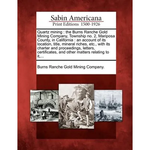 Quartz Mining: The Burns Ranche Gold Mining Company, Township No. 2, Mariposa County, in California: An Account of Its Location, Titl