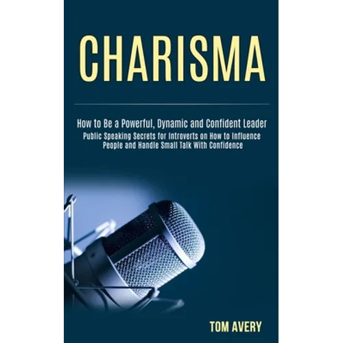 Charisma: Public Speaking Secrets for Introverts on How to Influence People and Handle Small Talk With Confidence (How to Be a Powerful, Dynamic and C