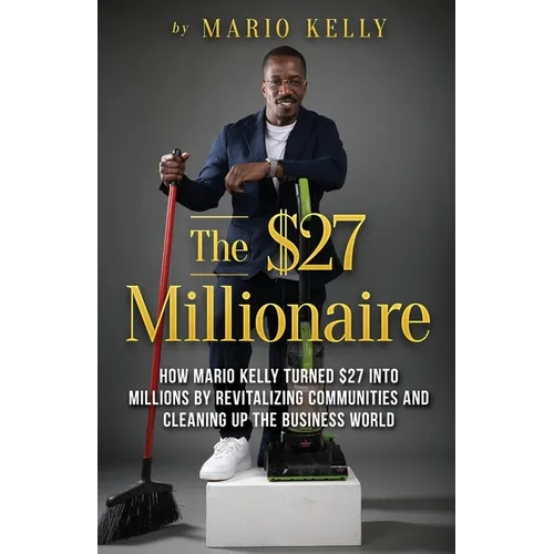 The $27 Millionaire: How Mario Kelly Turned $27 into Millions by Revitalizing Communities and Cleaning up the Business World