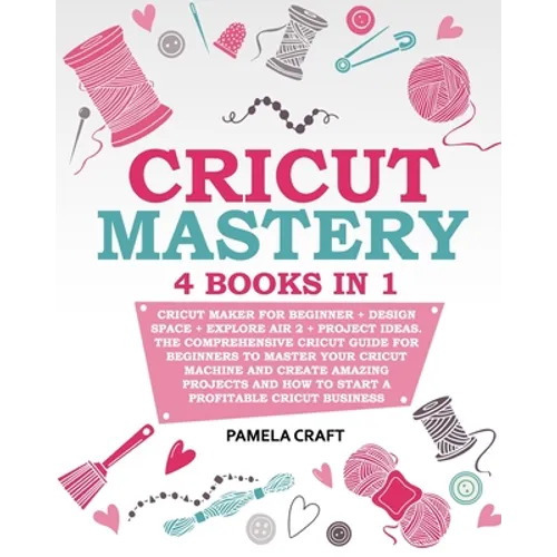 Cricut Mastery: 4 books in 1 - Cricut Maker For Beginner + Design Space + Explore Air 2 + Project Ideas. The Comprehensive Cricut Guid