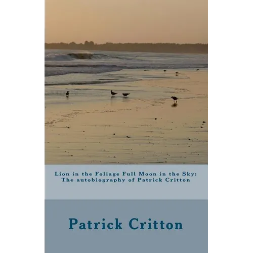 Lion in the Foliage Full Moon in the Sky: Autobiography of Patrick Critton