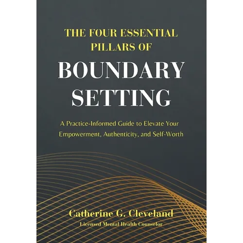 The Four Essential Pillars of Boundary Setting: A Practice-Informed Guide to Elevate Your Empowerment, Authenticity, and Self-Worth