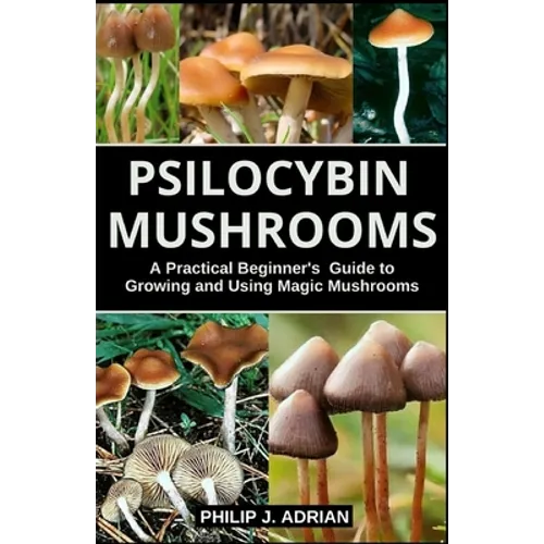 Psilocybin Mushrooms: A Practical Beginners Guide to Growing and Using Magic Mushrooms Indoors