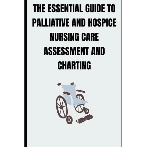 The Essential Guide to Palliative and Hospice Nursing Care Assessment and Charting
