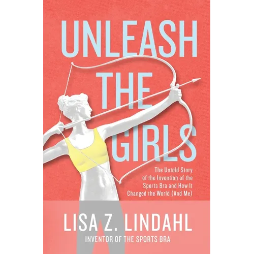 Unleash the Girls: The Untold Story of the Invention of the Sports Bra and How It Changed the World (And Me)