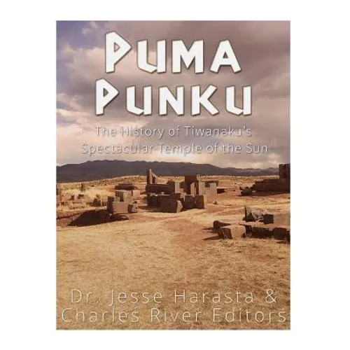 Puma Punku: The History of Tiwanaku's Spectacular Temple of the Sun