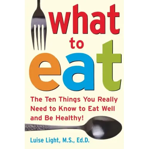 What to Eat: The Ten Things You Really Need to Know to Eat Well and Be Healthy
