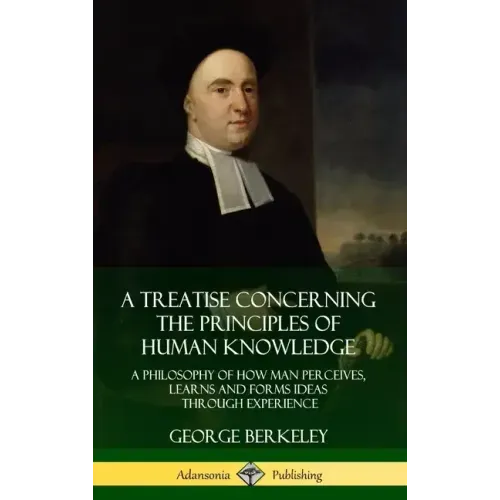 A Treatise Concerning the Principles of Human Knowledge: A Philosophy of How Man Perceives, Learns and Forms Ideas Through Experience (Hardcover)