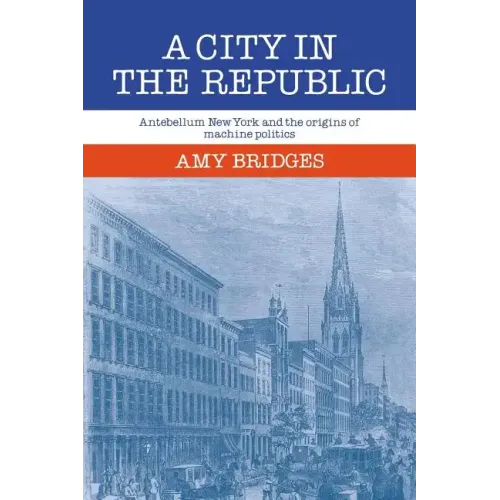 A City in the Republic: Antebellum New York and the Origins of Machine Politics