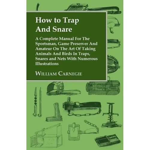 How to Trap and Snare - A Complete Manual for the Sportsman, Game Preserver and Amateur on the Art of Taking Animals and Birds in Traps, Snares and Ne