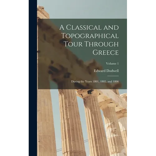 A Classical and Topographical Tour Through Greece: During the Years 1801, 1805, and 1806; Volume 1
