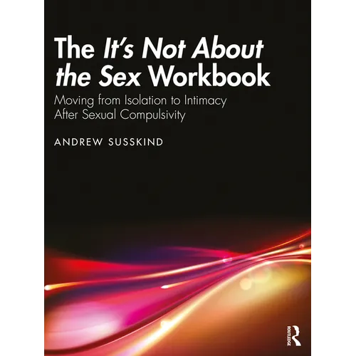 The It's Not About the Sex Workbook: Moving from Isolation to Intimacy After Sexual Compulsivity