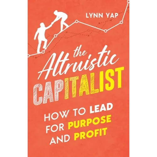 The Altruistic Capitalist: How to Lead for Purpose and Profit