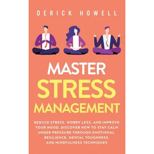 Master Stress Management: Reduce Stress, Worry Less, and Improve Your Mood. Discover How to Stay Calm Under Pressure Through Emotional Resilience, Men