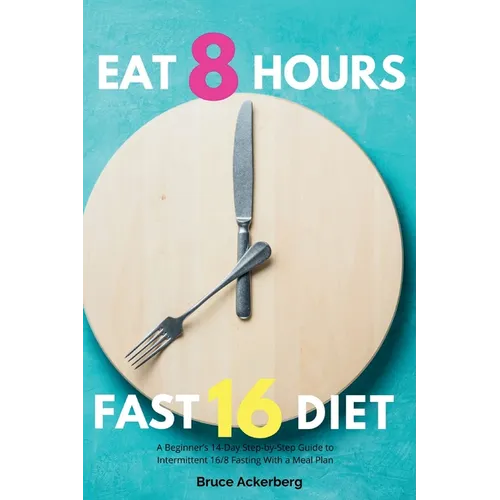 Eat 8 Hours, Fast 16 Diet: A Beginner's 14-Day Step-by-Step Guide to Intermittent 16/8 Fasting with a Meal Plan