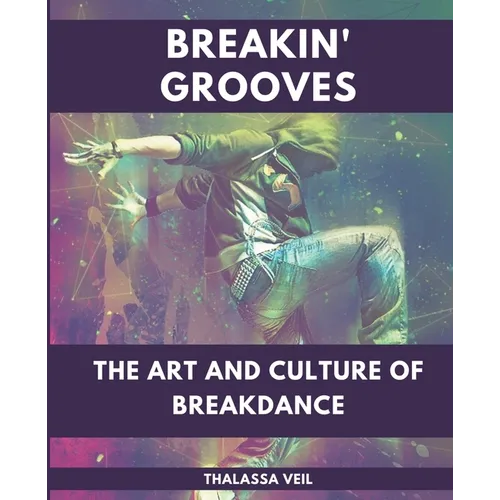 Breakin' Grooves The Art and Culture of Breakdance