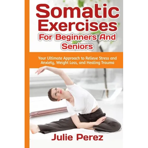 Somatic Exercises for Beginners and Seniors: Your Ultimate Approach to Relieve Stress and Anxiety, Weight Loss, and Healing Trauma.