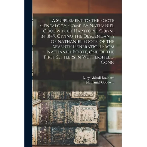 A Supplement to the Foote Genealogy, Comp. by Nathaniel Goodwin, of Hartford, Conn., in 1849. Giving the Descendants of Nathaniel Foote, of the Sevent