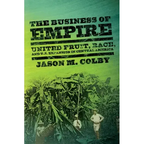 The Business of Empire: United Fruit, Race, and U.S. Expansion in Central America