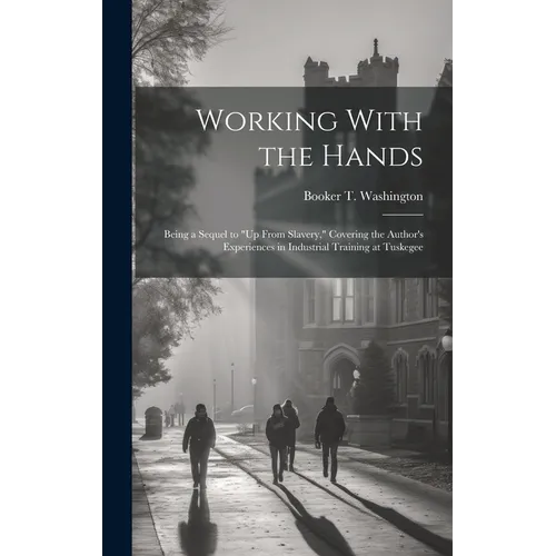 Working With the Hands: Being a Sequel to "Up From Slavery," Covering the Author's Experiences in Industrial Training at Tuskegee