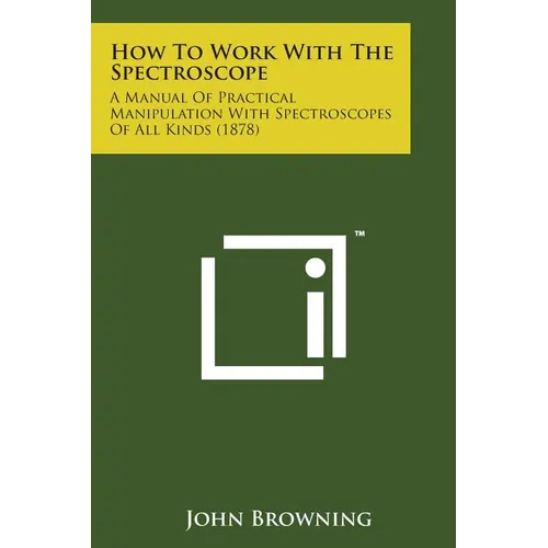 How to Work with the Spectroscope: A Manual of Practical Manipulation with Spectroscopes of All Kinds (1878)