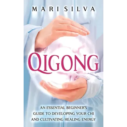 Qigong: An Essential Beginner's Guide to Developing Your Chi and Cultivating Healing Energy