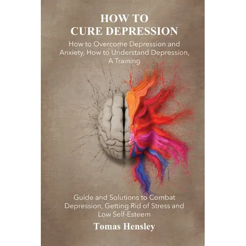 How to Cure Depression: How to Overcome Depression and Anxiety, How to Understand Depression, A Training Guide and Solutions to Combat Depress