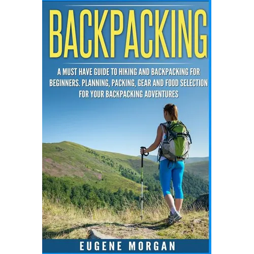 Backpacking: A Must Have Guide To Hiking And BackPacking For Beginners. Planning, Packing, Gear And Food Selection For Your Backpacking Adventures.