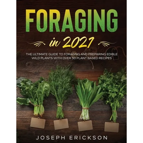 Foraging in 2021: The Ultimate Guide to Foraging and Preparing Edible Wild Plants With Over 50 Plant Based Recipes