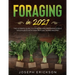 Foraging in 2021: The Ultimate Guide to Foraging and Preparing Edible Wild Plants With Over 50 Plant Based Recipes