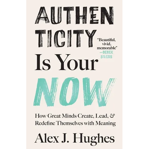 Authenticity Is Your Now: How Great Minds Create, Lead, and Redefine Themselves with Meaning