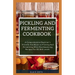 Pickling and Fermenting Cookbook: A Comprehensive Beginner's Friendly Handbook On Pickling And Fermenting With Mouthwatering Recipes For All Skill Lev