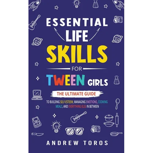 Essential Life Skills For Tween Girls: The Ultimate Guide to Building Self-Esteem, Managing Emotions, Cooking Meals, and Everything Else in Between