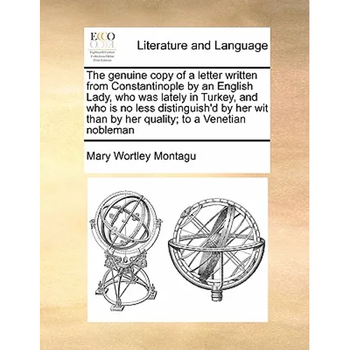The Genuine Copy of a Letter Written from Constantinople by an English Lady, Who Was Lately in Turkey, and Who Is No Less Distinguish'd by Her Wit Tha