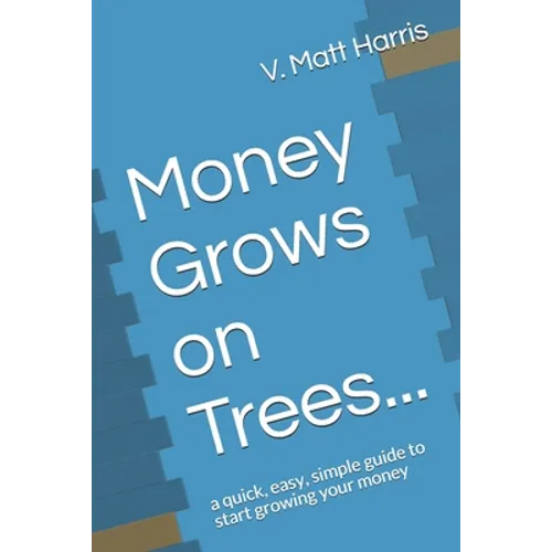 Money Grows on Trees...: a quick, easy, simple guide to start growing your money