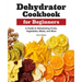 Dehydrator Cookbook for Beginners: A Guide to Dehydrating Fruits, Vegetables, Meats, and More