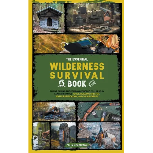 The Essential Wilderness Survival Book: Thrive During the Coming Economic Collapse by Learning to Use Tools, Building Shelter, Water Purification, and
