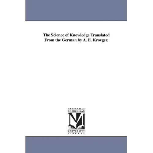 The Science of Knowledge Translated From the German by A. E. Kroeger.