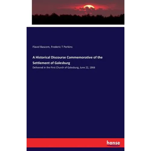 A Historical Discourse Commemorative of the Settlement of Galesburg: Delivered in the First Church of Galesburg, June 22, 1866