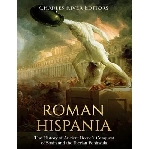 Roman Hispania: The History of Ancient Rome's Conquest of Spain and the Iberian Peninsula